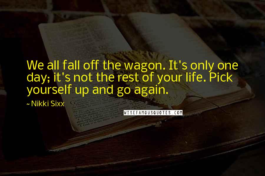 Nikki Sixx Quotes: We all fall off the wagon. It's only one day; it's not the rest of your life. Pick yourself up and go again.
