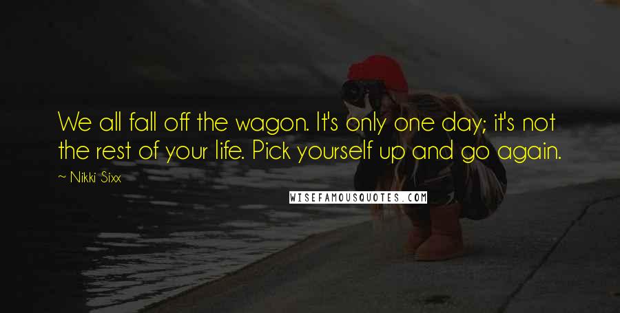 Nikki Sixx Quotes: We all fall off the wagon. It's only one day; it's not the rest of your life. Pick yourself up and go again.