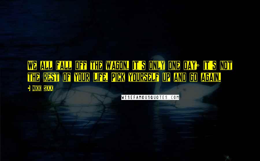 Nikki Sixx Quotes: We all fall off the wagon. It's only one day; it's not the rest of your life. Pick yourself up and go again.