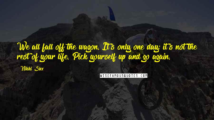 Nikki Sixx Quotes: We all fall off the wagon. It's only one day; it's not the rest of your life. Pick yourself up and go again.