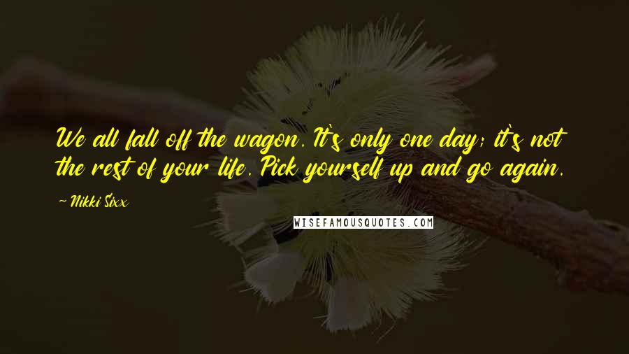 Nikki Sixx Quotes: We all fall off the wagon. It's only one day; it's not the rest of your life. Pick yourself up and go again.