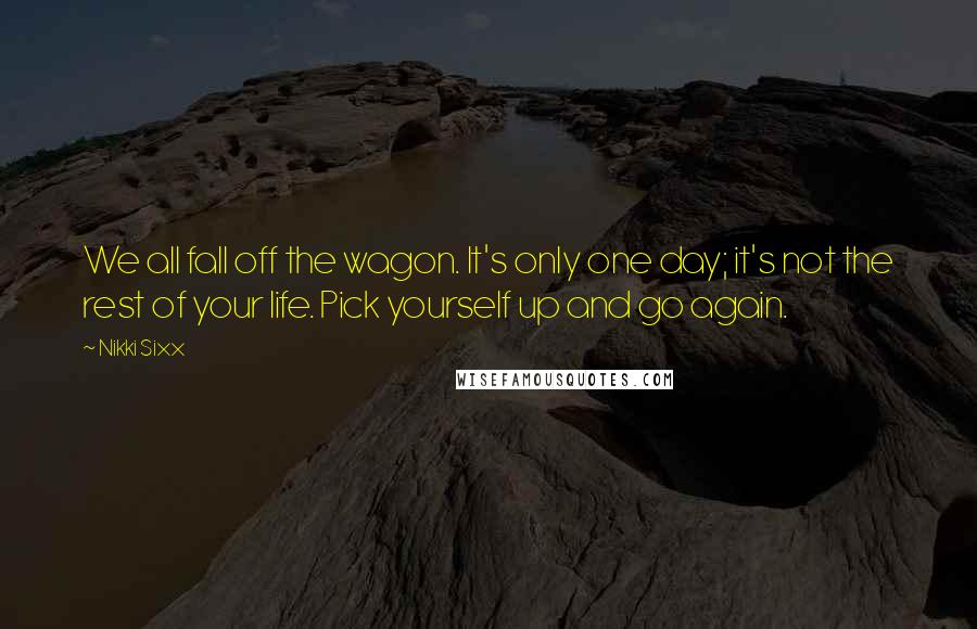 Nikki Sixx Quotes: We all fall off the wagon. It's only one day; it's not the rest of your life. Pick yourself up and go again.