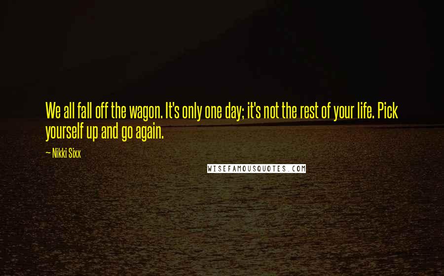 Nikki Sixx Quotes: We all fall off the wagon. It's only one day; it's not the rest of your life. Pick yourself up and go again.