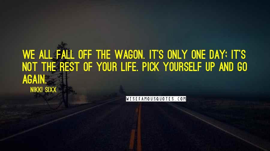 Nikki Sixx Quotes: We all fall off the wagon. It's only one day; it's not the rest of your life. Pick yourself up and go again.