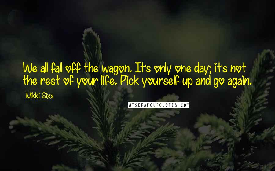 Nikki Sixx Quotes: We all fall off the wagon. It's only one day; it's not the rest of your life. Pick yourself up and go again.