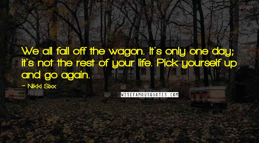 Nikki Sixx Quotes: We all fall off the wagon. It's only one day; it's not the rest of your life. Pick yourself up and go again.