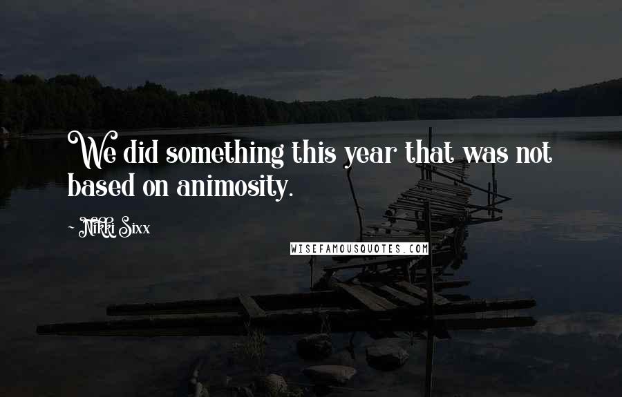 Nikki Sixx Quotes: We did something this year that was not based on animosity.