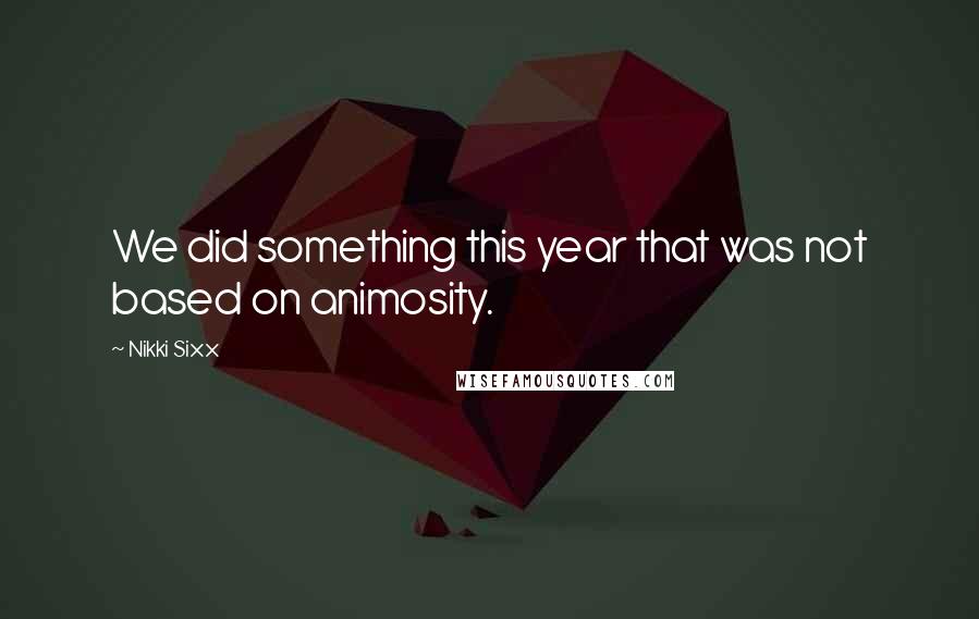 Nikki Sixx Quotes: We did something this year that was not based on animosity.