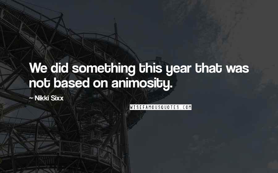 Nikki Sixx Quotes: We did something this year that was not based on animosity.