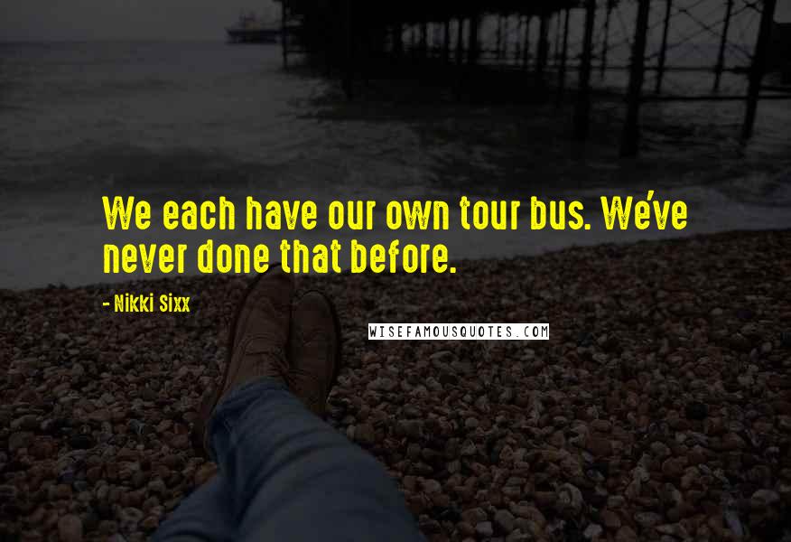 Nikki Sixx Quotes: We each have our own tour bus. We've never done that before.