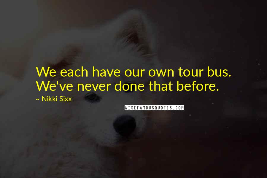 Nikki Sixx Quotes: We each have our own tour bus. We've never done that before.