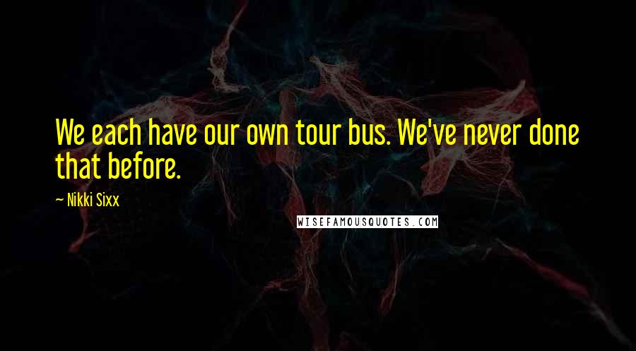 Nikki Sixx Quotes: We each have our own tour bus. We've never done that before.