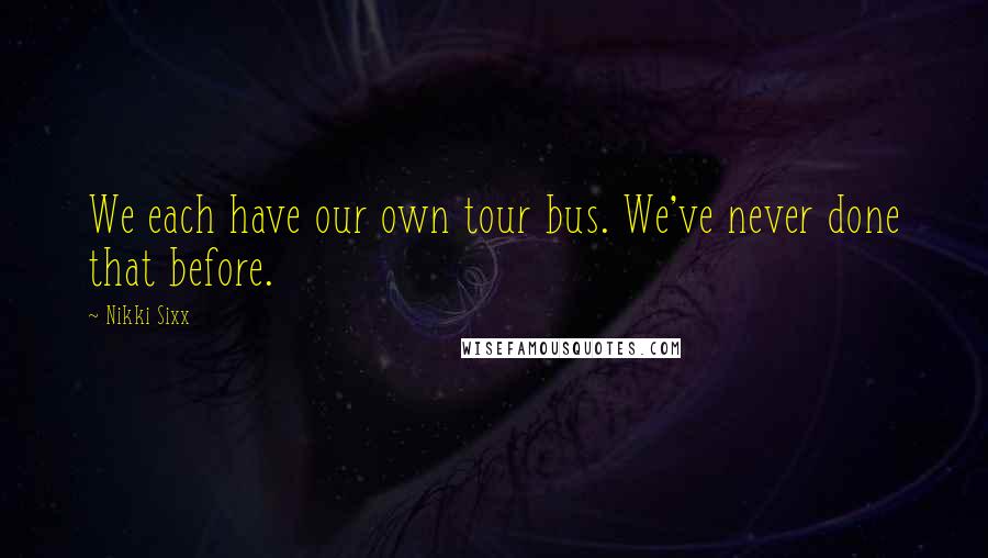 Nikki Sixx Quotes: We each have our own tour bus. We've never done that before.