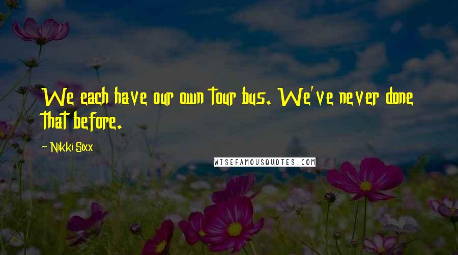 Nikki Sixx Quotes: We each have our own tour bus. We've never done that before.