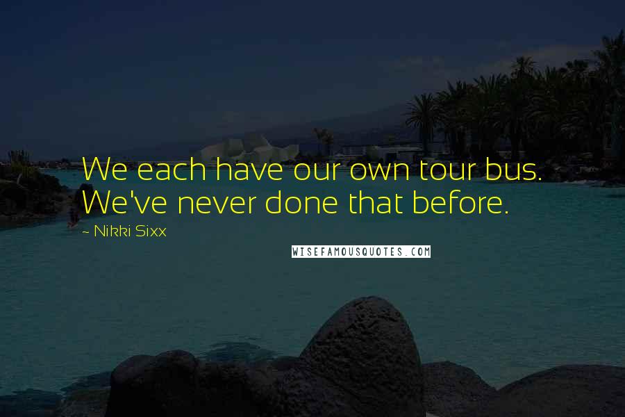 Nikki Sixx Quotes: We each have our own tour bus. We've never done that before.