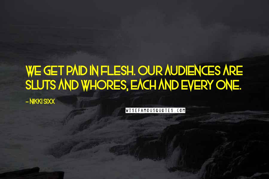 Nikki Sixx Quotes: We get paid in flesh. Our audiences are sluts and whores, each and every one.