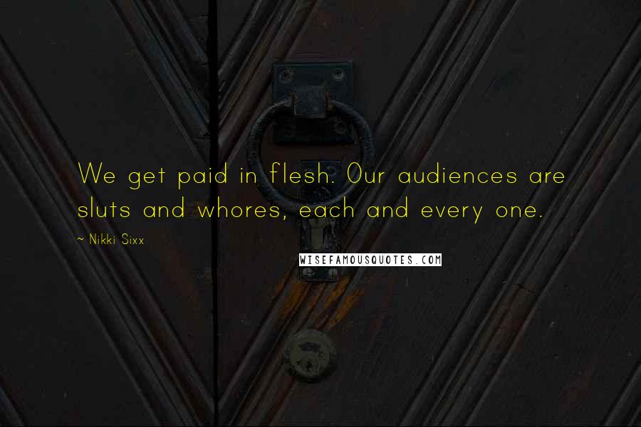Nikki Sixx Quotes: We get paid in flesh. Our audiences are sluts and whores, each and every one.
