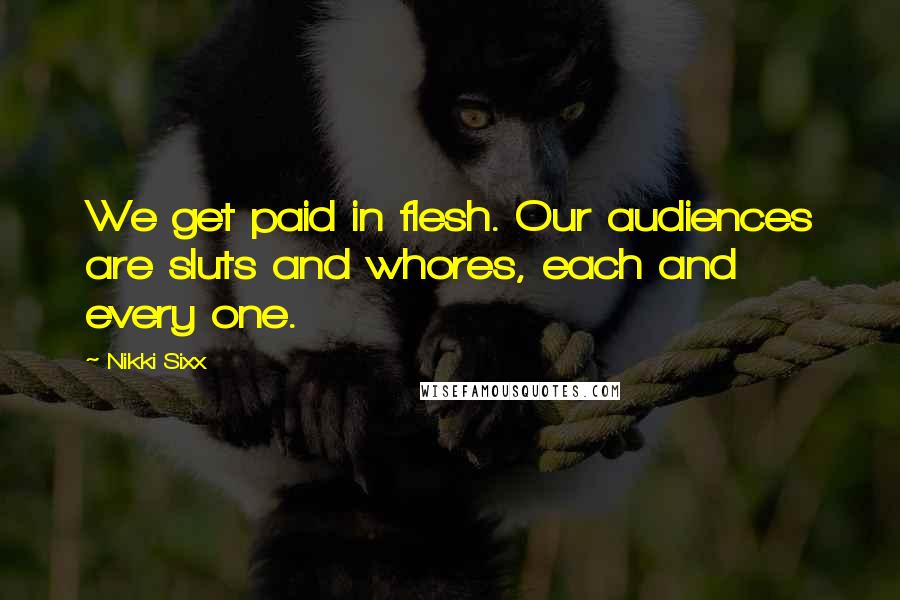 Nikki Sixx Quotes: We get paid in flesh. Our audiences are sluts and whores, each and every one.