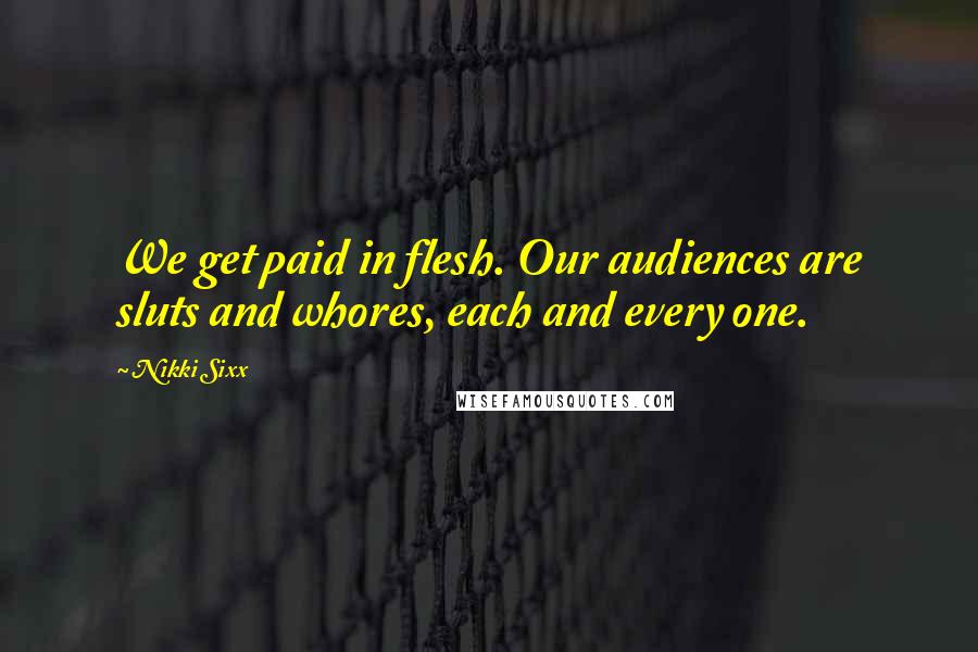 Nikki Sixx Quotes: We get paid in flesh. Our audiences are sluts and whores, each and every one.