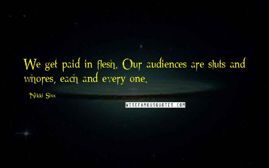 Nikki Sixx Quotes: We get paid in flesh. Our audiences are sluts and whores, each and every one.