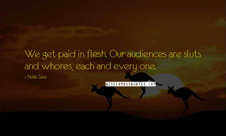 Nikki Sixx Quotes: We get paid in flesh. Our audiences are sluts and whores, each and every one.
