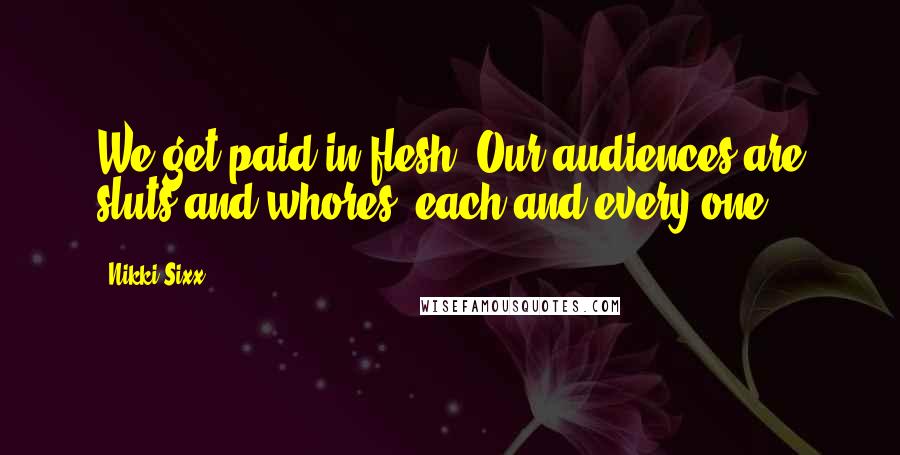 Nikki Sixx Quotes: We get paid in flesh. Our audiences are sluts and whores, each and every one.