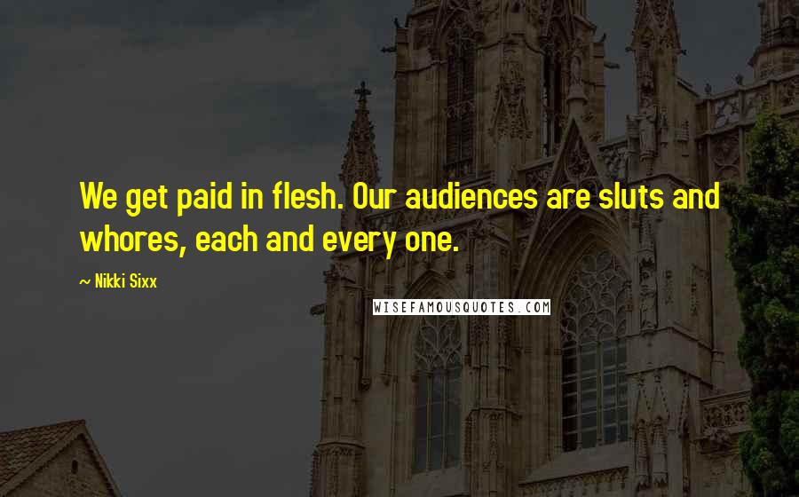 Nikki Sixx Quotes: We get paid in flesh. Our audiences are sluts and whores, each and every one.