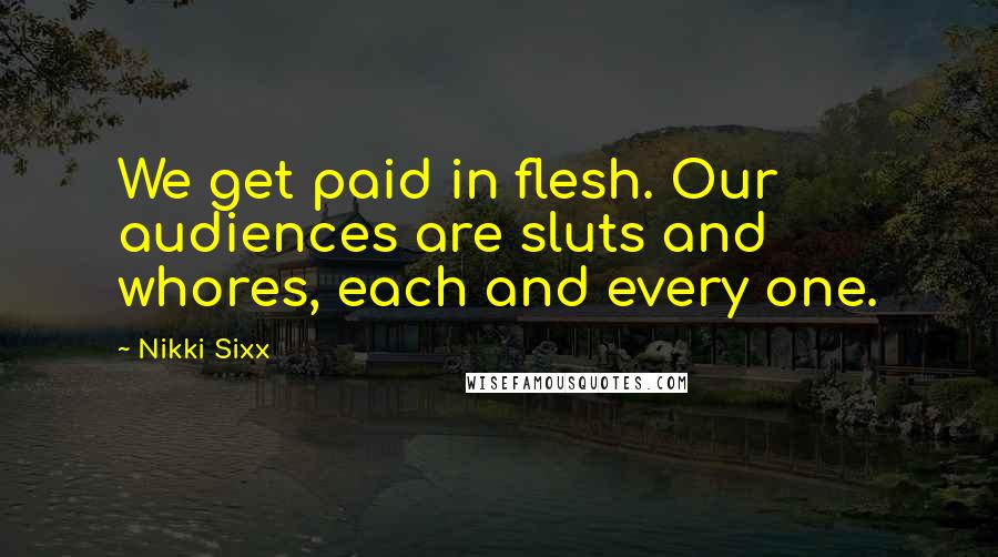 Nikki Sixx Quotes: We get paid in flesh. Our audiences are sluts and whores, each and every one.
