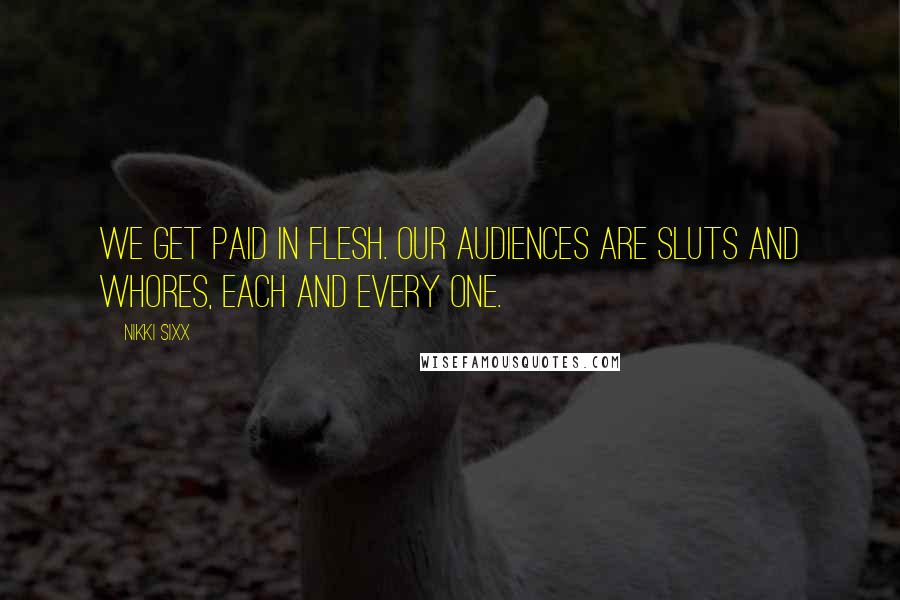 Nikki Sixx Quotes: We get paid in flesh. Our audiences are sluts and whores, each and every one.