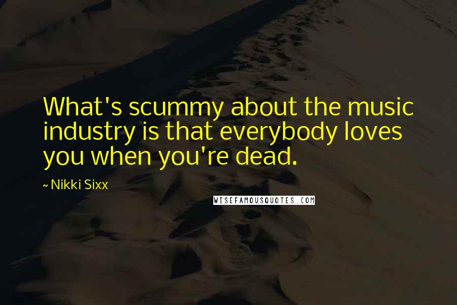 Nikki Sixx Quotes: What's scummy about the music industry is that everybody loves you when you're dead.