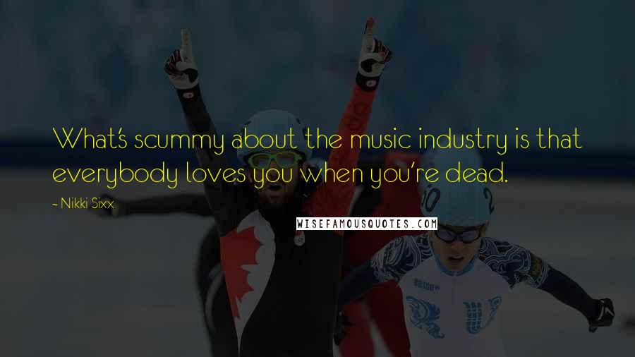 Nikki Sixx Quotes: What's scummy about the music industry is that everybody loves you when you're dead.