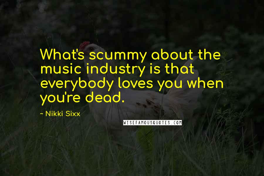 Nikki Sixx Quotes: What's scummy about the music industry is that everybody loves you when you're dead.