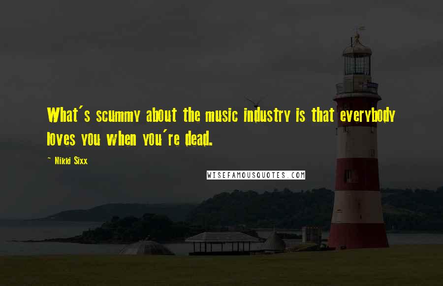 Nikki Sixx Quotes: What's scummy about the music industry is that everybody loves you when you're dead.