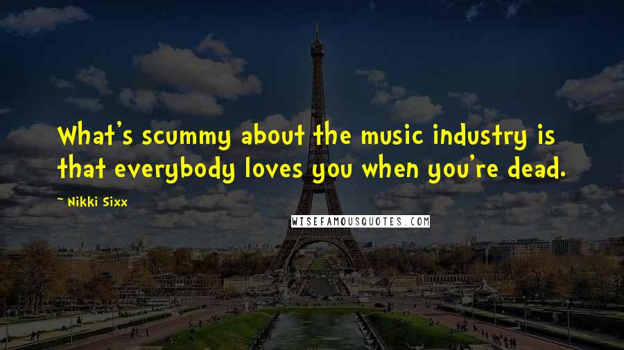Nikki Sixx Quotes: What's scummy about the music industry is that everybody loves you when you're dead.