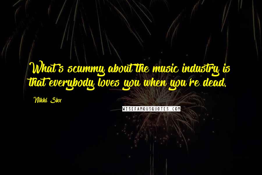 Nikki Sixx Quotes: What's scummy about the music industry is that everybody loves you when you're dead.
