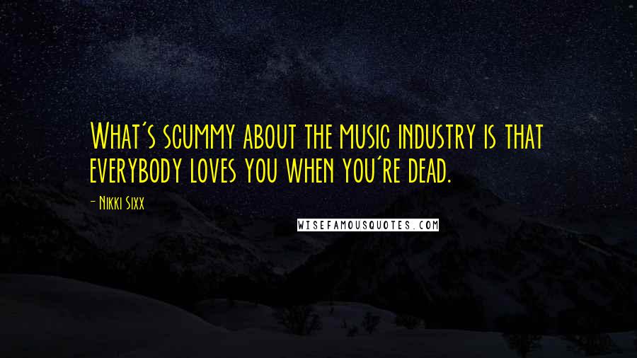 Nikki Sixx Quotes: What's scummy about the music industry is that everybody loves you when you're dead.