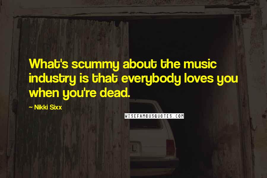 Nikki Sixx Quotes: What's scummy about the music industry is that everybody loves you when you're dead.