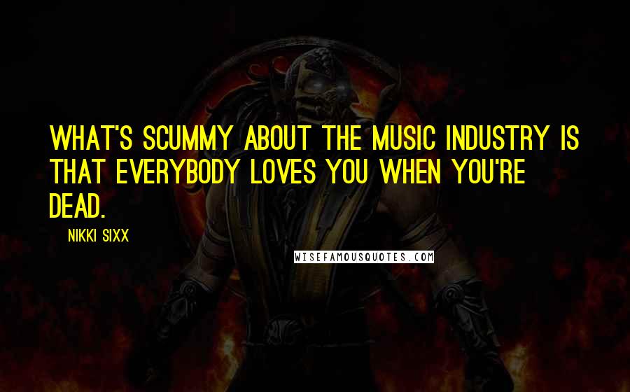 Nikki Sixx Quotes: What's scummy about the music industry is that everybody loves you when you're dead.