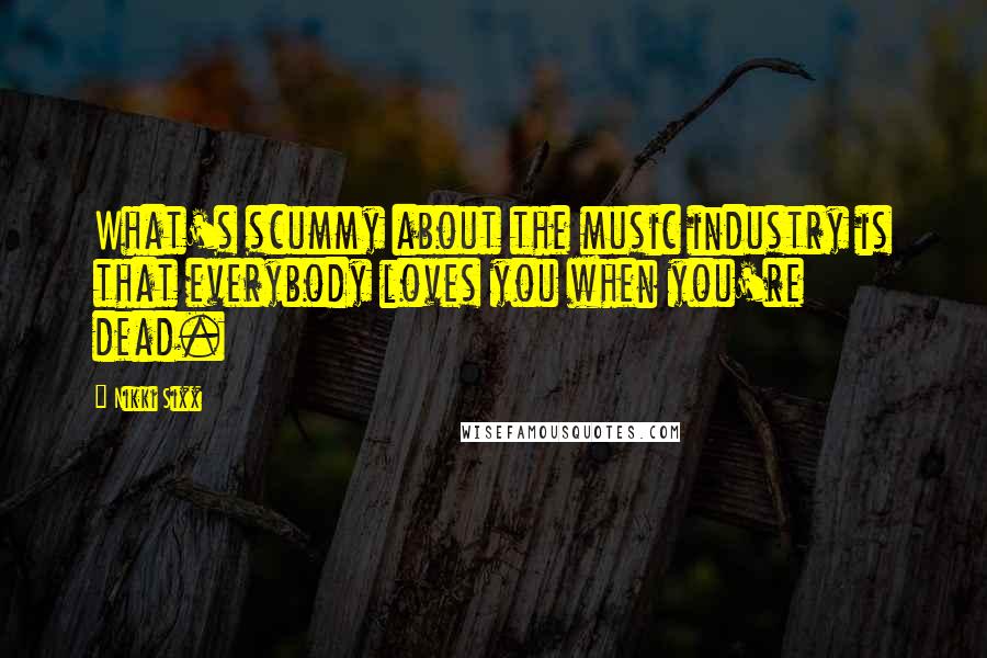 Nikki Sixx Quotes: What's scummy about the music industry is that everybody loves you when you're dead.