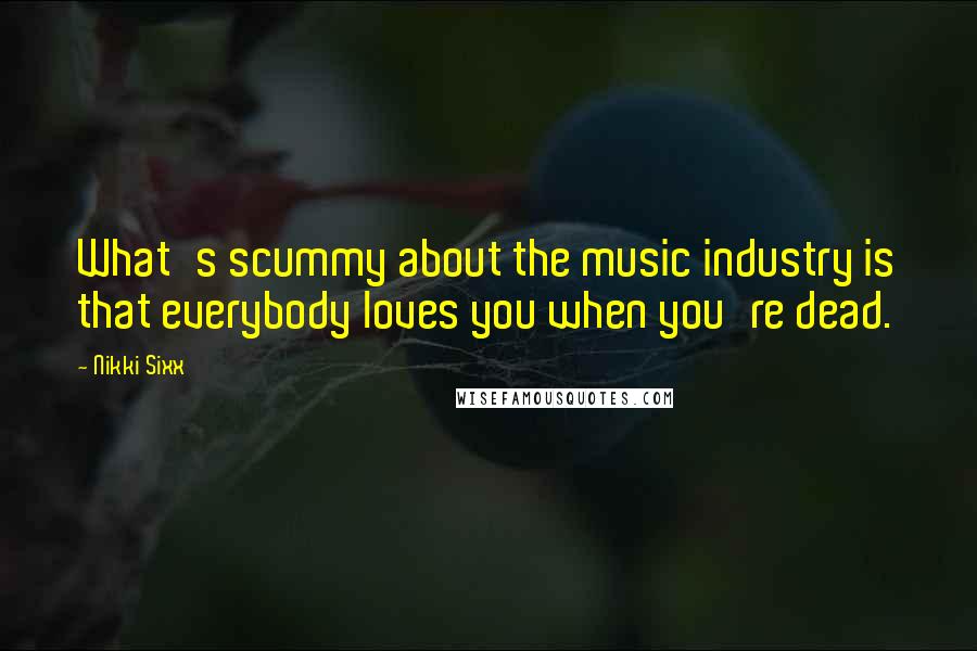 Nikki Sixx Quotes: What's scummy about the music industry is that everybody loves you when you're dead.