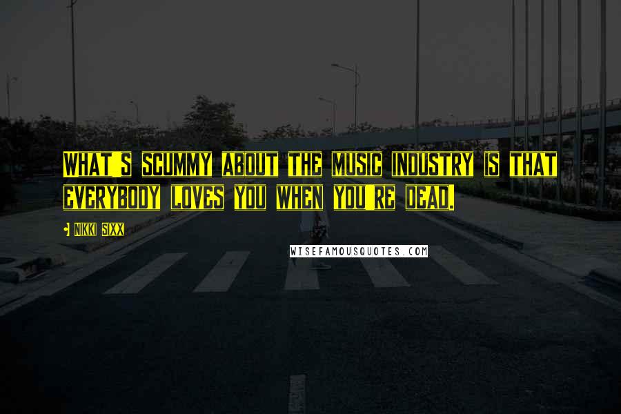 Nikki Sixx Quotes: What's scummy about the music industry is that everybody loves you when you're dead.