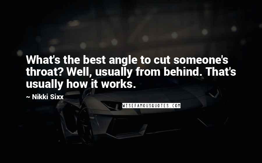 Nikki Sixx Quotes: What's the best angle to cut someone's throat? Well, usually from behind. That's usually how it works.