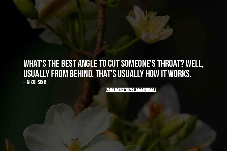 Nikki Sixx Quotes: What's the best angle to cut someone's throat? Well, usually from behind. That's usually how it works.