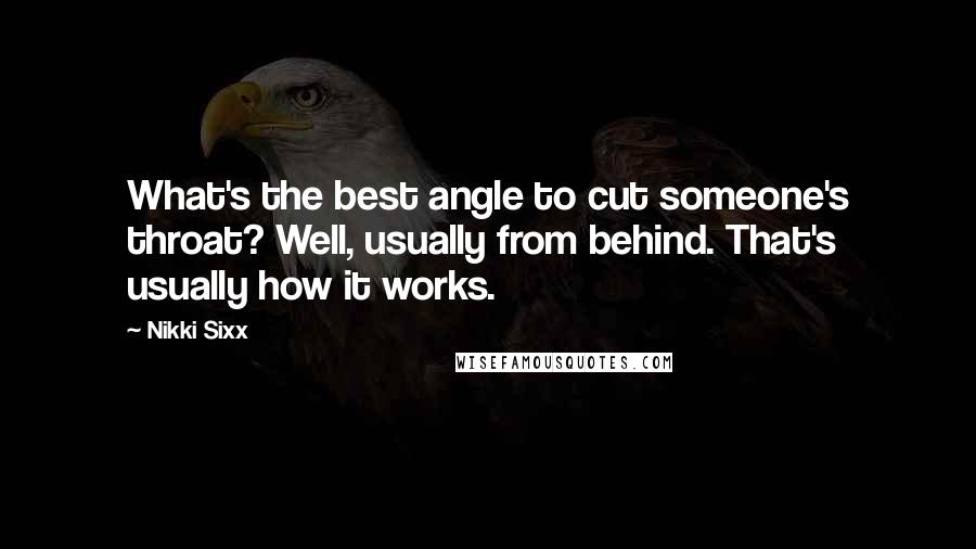 Nikki Sixx Quotes: What's the best angle to cut someone's throat? Well, usually from behind. That's usually how it works.