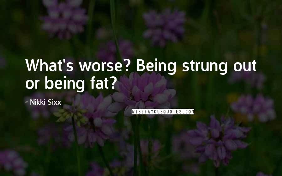 Nikki Sixx Quotes: What's worse? Being strung out or being fat?