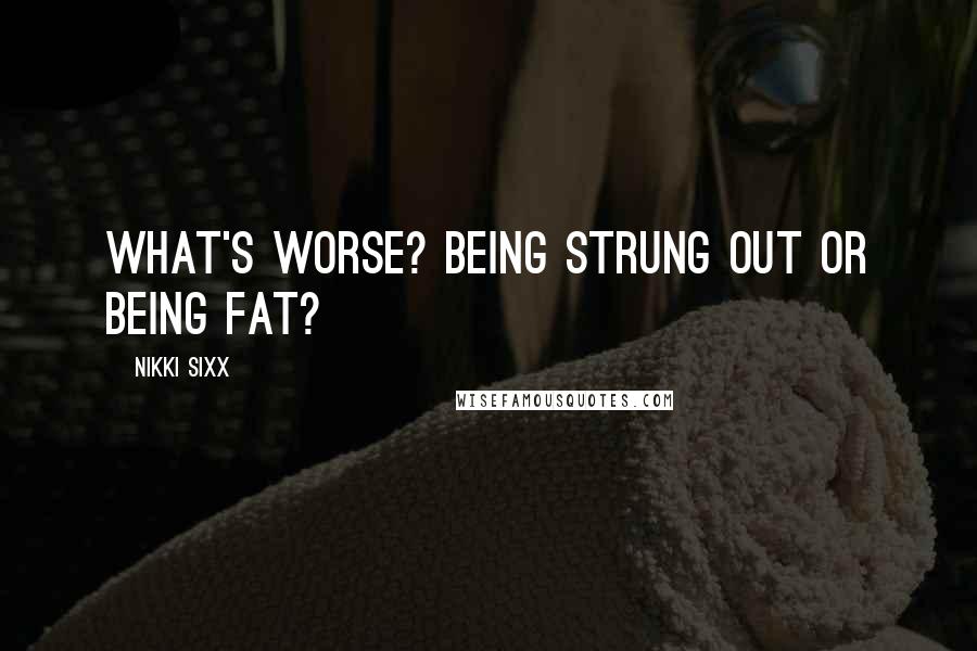 Nikki Sixx Quotes: What's worse? Being strung out or being fat?