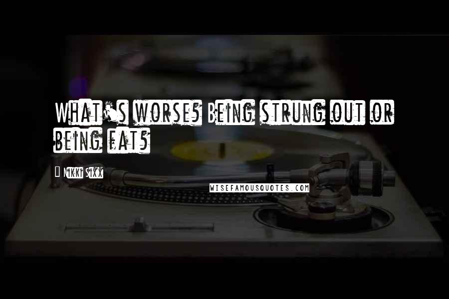 Nikki Sixx Quotes: What's worse? Being strung out or being fat?