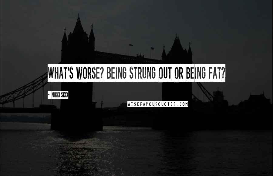 Nikki Sixx Quotes: What's worse? Being strung out or being fat?