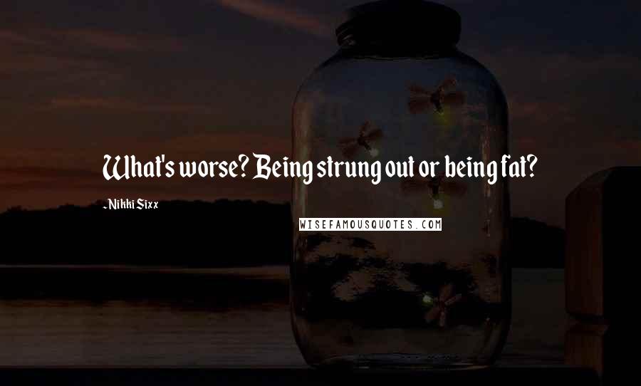 Nikki Sixx Quotes: What's worse? Being strung out or being fat?