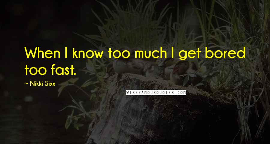 Nikki Sixx Quotes: When I know too much I get bored too fast.